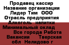 Продавец-кассир › Название организации ­ Лидер Тим, ООО › Отрасль предприятия ­ Алкоголь, напитки › Минимальный оклад ­ 22 000 - Все города Работа » Вакансии   . Тверская обл.,Нелидово г.